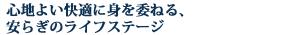 心地よい快適に身を委ねる、安らぎのライフステージ。